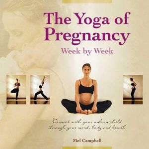 The Yoga of Pregnancy Week by Week : Connect with Your Unborn Child through the Mind, Body and Breath - Mel Campbell