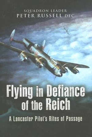 Flying in Defiance of the Reich : A Lancaster Pilot's Rites of Passage - PETER RUSSELL