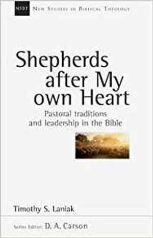 Shepherds after my own heart : Pastoral Traditions And Leadership In The Bible - Timothy S Laniak