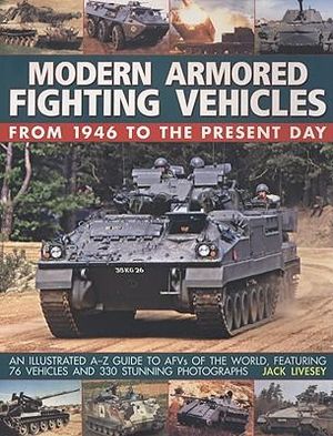 Modern Armored Fighting Vehicles:  From 1946 to the Present Day : An Illustrated A-Z Guide to AFVs of the World, Featuring 76 Vehicles and 330 Stunning - Jack Livesey