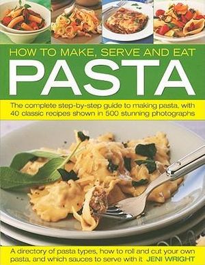 How to Make, Serve and Eat Pasta : The Complete Step-by-step Guide to Making Pasta, with 30 Classic Recipes - Jeni Wright