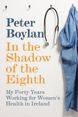 In the Shadow of the Eighth : My Forty Years Working for Women's Health in Ireland - Peter Boylan