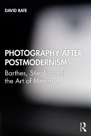 Photography after Postmodernism : Barthes, Stieglitz and the Art of Memory - David Bate