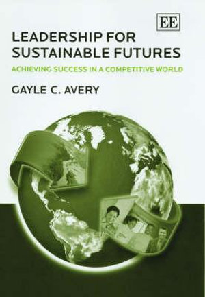 Leadership for Sustainable Futures : Achieving Success in a Competitive World - Gayle C. Avery