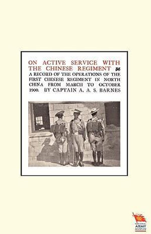 ON ACTIVE SERVICE WITH THE CHINESE REGIMENTA record of the Operations of the First Chinese Regiment in North China from March to October 1900 - Captain A A S Barnes