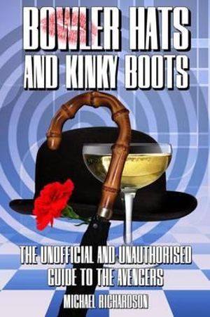 Bowler Hats and Kinky Boots : The Unofficial and Unauthorised Guide to "The Avengers" - Michael Richardson