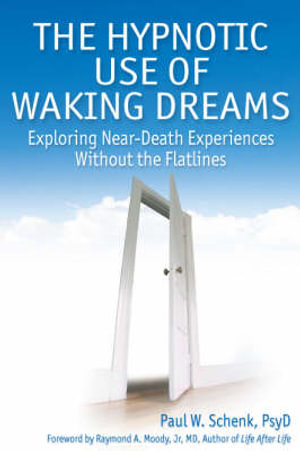 Hypnotic Use of Waking Dreams : Exploring Near-Death Experiences Without the Flat Lines - Paul W Schenk