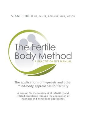 Fertile Body Method : A Practitioner's Manual - The Application of Hypnosis in Mind-Body App - Sjanie Hugo Wurlitzer