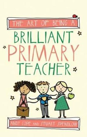 The Art of Being a Brilliant Primary Teacher : The Art of Being Brilliant - Andy Cope