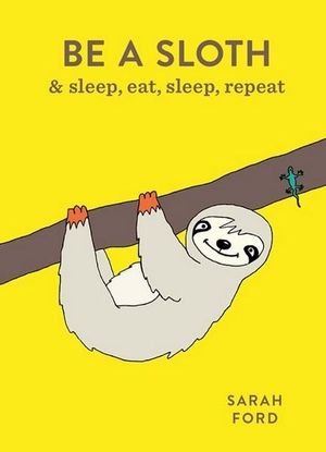 Be a Sloth : & sleep, eat, sleep, repeat - Sarah Ford