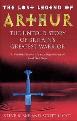 The Lost Legend Of Arthur : The Untold Story of Britain's Greatest Warrior - Steve Blake & Scott Lloyd