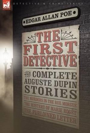 The First Detective : The Complete Auguste Dupin Stories-The Murders in the Rue Morgue, the Mystery of Marie Roget & the Purloined Letter - Edgar Allan Poe