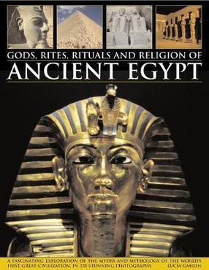 Gods, Rites, Rituals and Religion of Ancient Egypt : A Fascinating Exploration of the Myths and Mythology of the World's First Great Civilization, in 370 Stunning Photographs - Lucia Gahlin