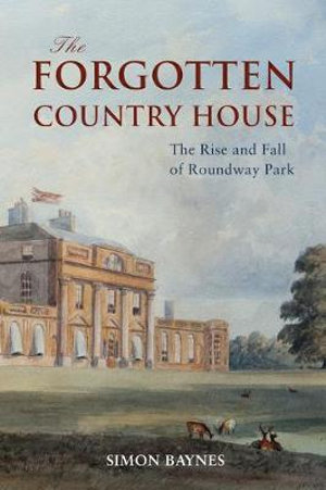 The Forgotten Country House : The Rise and Fall of Roundway Park - Simon Baynes