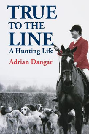 True to the Line : A Hunting Life - Adrian Dangar