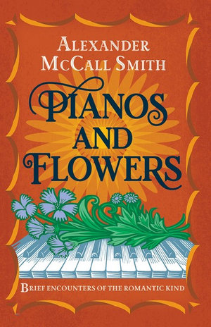 Pianos and Flowers : Brief Encounters of the Romantic Kind - Alexander McCall Smith