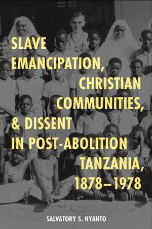 Slave Emancipation, Christian Communities, and Dissent in Post-Abolition Tanzania, 1878-1978 : Issn - Dr Salvatory S. Nyanto