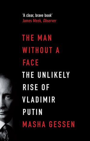 The Man Without a Face: The Unlikely Rise of Vladimir Putin : The Unlikely Rise of Vladimir Putin - Masha Gessen