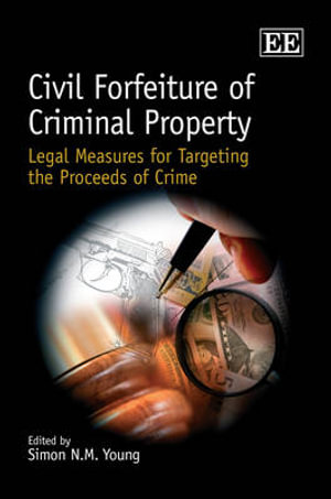 Civil Forfeiture of Criminal Property : Legal Measures for Targeting the Proceeds of Crime - Simon N.M. Young