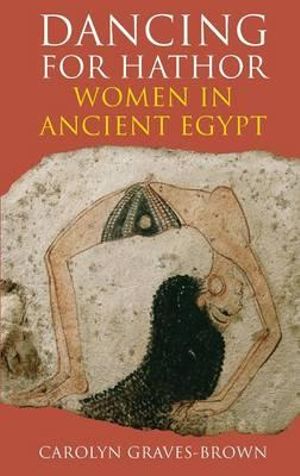 Dancing for Hathor : Women in Ancient Egypt - Carolyn Graves-Brown