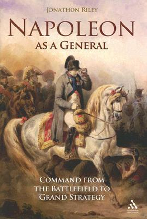 Napoleon as a General : Command from the Battlefield to Grand Strategy - Jonathon Riley