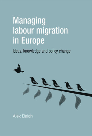 Managing labour migration in Europe : Ideas, knowledge and policy change - Alex Balch