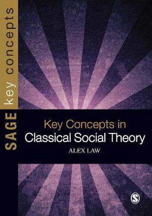 Key Concepts in Classical Social Theory : SAGE Key Concepts series - Alex Law