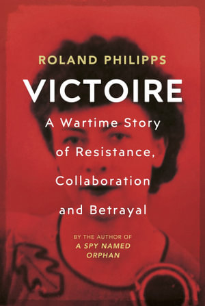 Victoire : A Wartime Story of Resistance, Collaboration and Betrayal - Roland Philipps