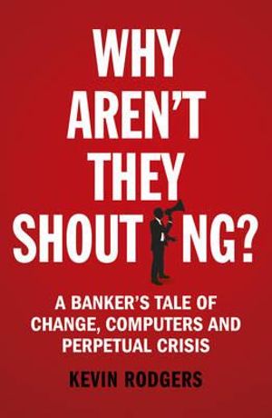 Why Aren't They Shouting? : A Banker's Tale of Change, Computers and Perpetual Crisis - Kevin Rodgers