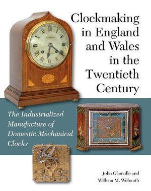 Clockmaking in England and Wales in the Twentieth Century : The Industrialized Manufacture of Domestic Mechanical Clocks - GLANVILLE JOHN AND WOLMUTH WILLIAM