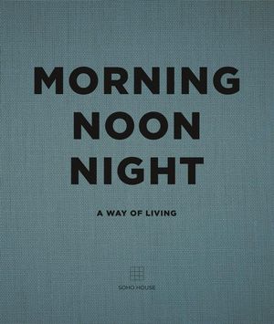 Morning, Noon, Night : A Way of Living - Soho House