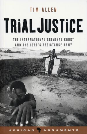 Trial Justice : The International Criminal Court and the Lord's Resistance Army - Tim Allen