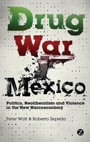 Drug War Mexico : Politics, Neoliberalism and Violence in the New Narcoeconomy - Peter Watt