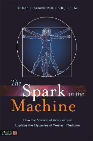 The Spark in the Machine : How the Science of Acupuncture Explains the Mysteries of Western Medicine - Daniel Keown