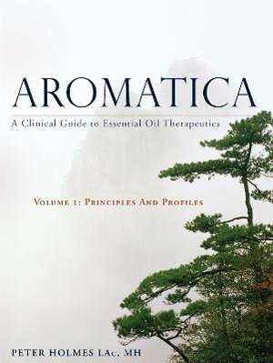 Aromatica: A Clinical Guide to Essential Oil Therapeutics  : Volume 1: Principles and Profiles - Peter Holmes