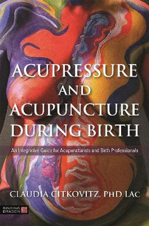 Acupressure and Acupuncture during Birth : An Integrative Guide for Acupuncturists and Birth Professionals - Claudia Citkovitz