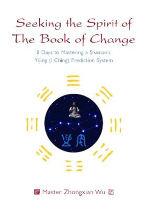 Seeking the Spirit of The Book of Change : 8 Days to Mastering a Shamanic Yijing (I Ching) Prediction System - Zhongxian Wu