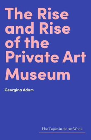 The Rise and Rise of the Private Art Museum : Hot Topics in the Art World - Georgina Adam