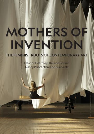 Mothers of Invention : The Feminist Roots of Contemporary Art - Eleanor Heartney