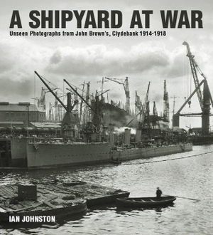 Shipyard at War : Unseen Photographs from John Brown's, Clydebank 1914 - 1918 - IAN JOHNSTON