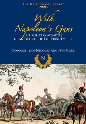 With Napoleon's Guns : The Military Memoirs of an Officer of the First Empire - JEAN NICOLAS-AUGUSTE NOEL