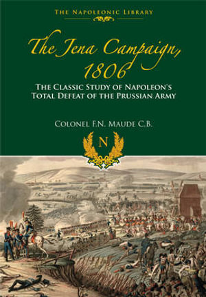 Jena Campaign. 1806 : The Classic Study of Napoleon's Defeat of the Prussian Army - F. N. MAUDE