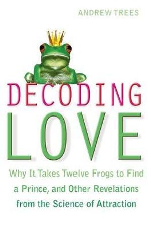 Decoding Love :  Why it Takes Twelve Frogs to find a Prince, and Other Revelations from the Science of Attraction - Andrew Trees 