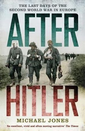 After Hitler : The Last Days of the Second World War in Europe - Michael Jones