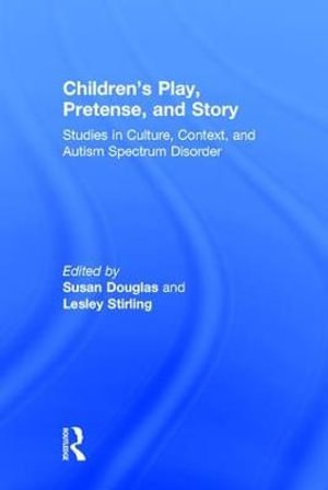 Children's Play, Pretense, and Story : Studies in Culture, Context, and Autism Spectrum Disorder - Susan Douglas