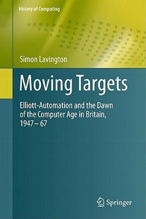 Moving Targets : Elliott-Automation and the Dawn of the Computer Age in Britain, 1947 - 67 - Simon Lavington