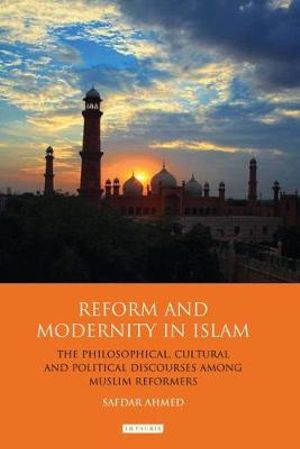 Reform and Modernity in Islam : The Philosophical, Cultural and Political Discourses Among Muslim Reformers - Safdar Ahmed