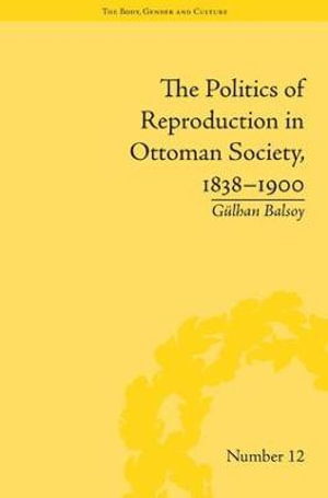 The Politics of Reproduction in Ottoman Society, 1838-1900 : "The Body, Gender and Culture" - GÃ¼lhan Balsoy