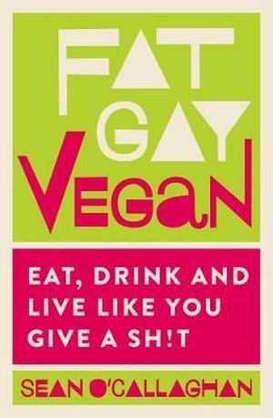 Fat Gay Vegan : Eat, Drink and Live Like You Give a Sh*t - Sean O'Callaghan