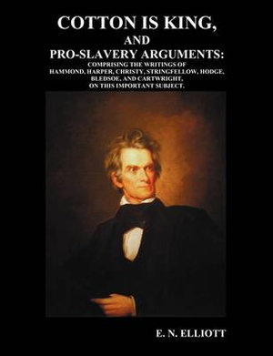 Cotton is King, and Pro-Slavery Arguments : Comprising The Writings of Hammond, Harper, Christy, Stringfellow, Hodge, Bledsoe, and Cartwright, on this Important Subject - E. N. Elliott